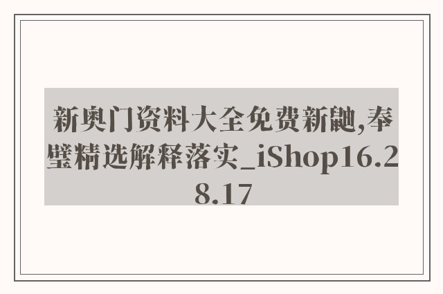 新奥门资料大全免费新鼬,奉璧精选解释落实_ishop16.28.17