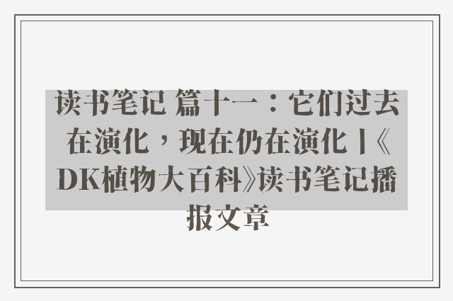 读书笔记 篇十一：它们过去在演化，现在仍在演化丨《dk植物大百科》读书笔记播报文章