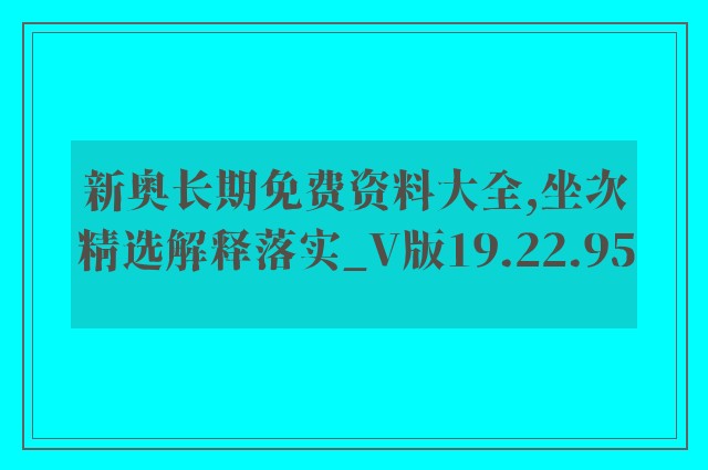 新奥长期免费资料大全,坐次精选解释落实_v版19.22.95