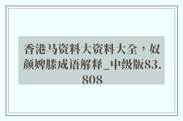 香港马资料大资料大全，奴颜婢膝成语解释_中级版83.808