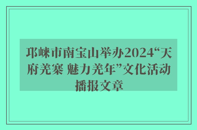 邛崃市南宝山举办2024“天府羌寨 魅力羌年”文化活动播报文章