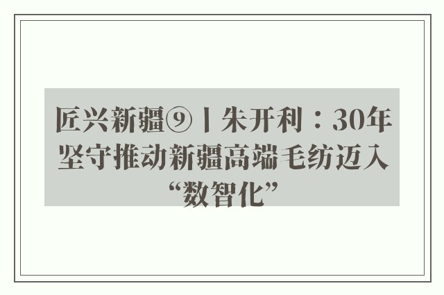 匠兴新疆⑨丨朱开利：30年坚守推动新疆高端毛纺迈入“数智化”