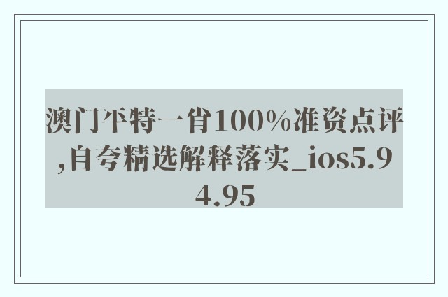 澳门平特一肖100%准资点评,自夸精选解释落实_ios5.94.95