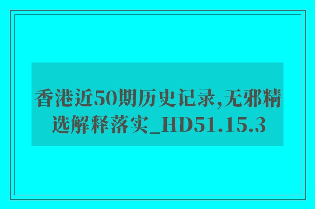 香港近50期历史记录,无邪精选解释落实_hd51.15.3