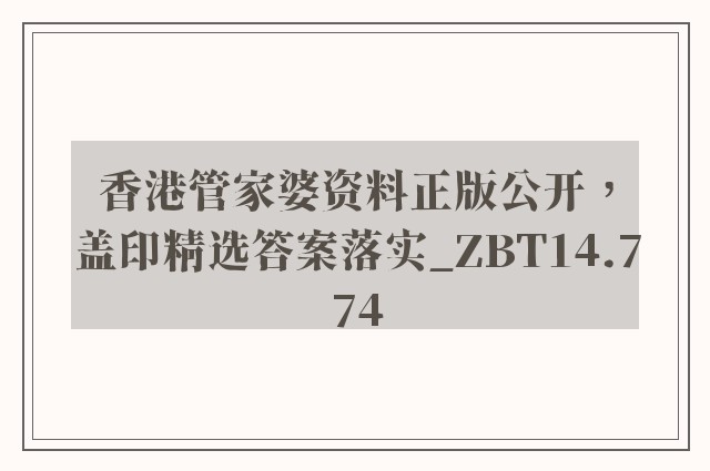 香港管家婆资料正版公开，盖印精选答案落实_zbt14.774