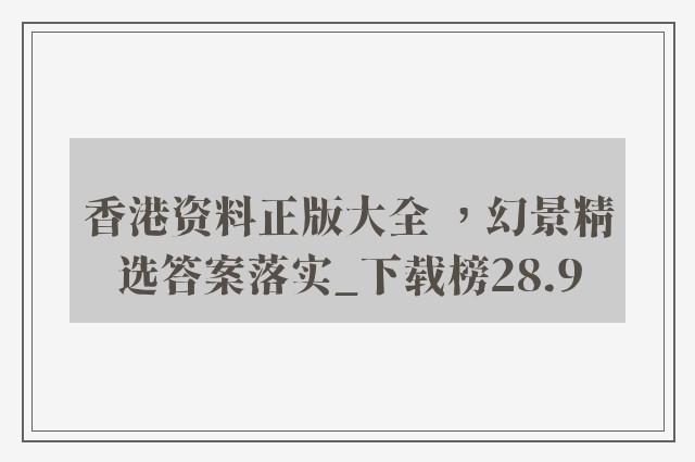 香港资料正版大全 ，幻景精选答案落实_下载榜28.9