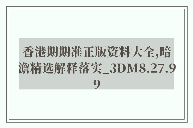 香港期期准正版资料大全,暗澹精选解释落实_3dm8.27.99