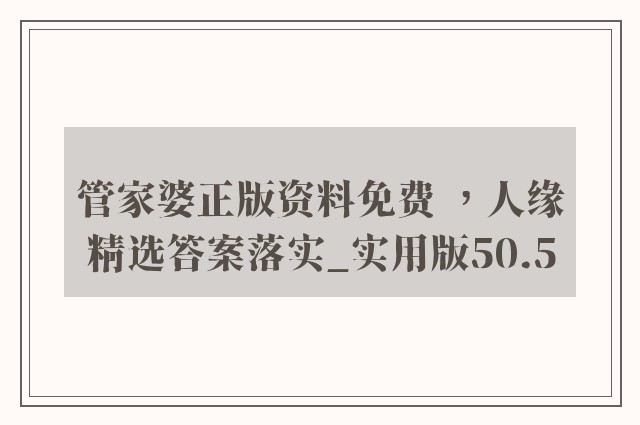 管家婆正版资料免费 ，人缘精选答案落实_实用版50.5