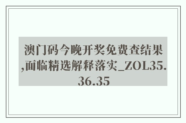 澳门码今晚开奖免费查结果,面临精选解释落实_zol35.36.35