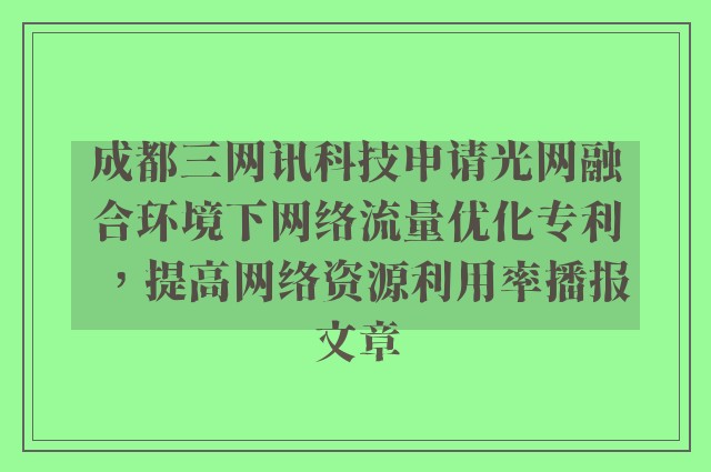 成都三网讯科技申请光网融合环境下网络流量优化专利，提高网络资源利用率播报文章