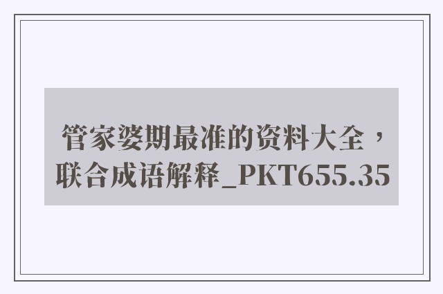 管家婆期最准的资料大全，联合成语解释_pkt655.35