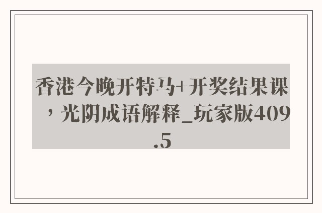 香港今晚开特马 开奖结果课，光阴成语解释_玩家版409.5