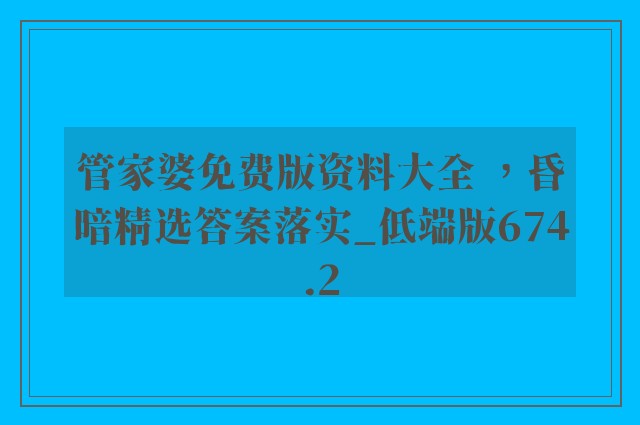 管家婆免费版资料大全 ，昏暗精选答案落实_低端版674.2