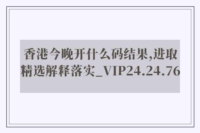 香港今晚开什么码结果,进取精选解释落实_vip24.24.76