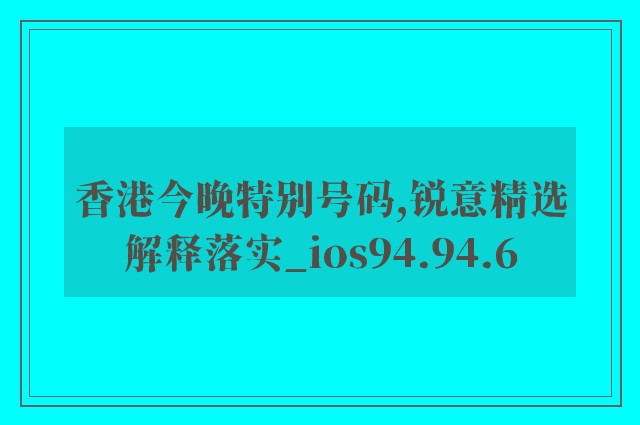 香港今晚特别号码,锐意精选解释落实_ios94.94.6