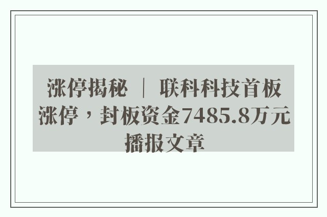 涨停揭秘 ｜ 联科科技首板涨停，封板资金7485.8万元播报文章