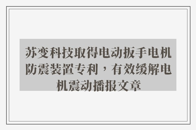 苏变科技取得电动扳手电机防震装置专利，有效缓解电机震动播报文章