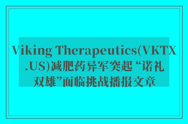 viking therapeutics(vktx.us)减肥药异军突起 “诺礼双雄”面临挑战播报文章
