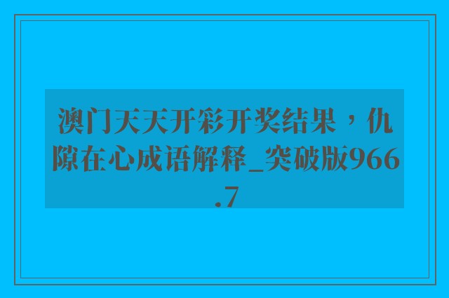 澳门天天开彩开奖结果，仇隙在心成语解释_突破版966.7
