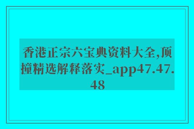 香港正宗六宝典资料大全,顶撞精选解释落实_app47.47.48