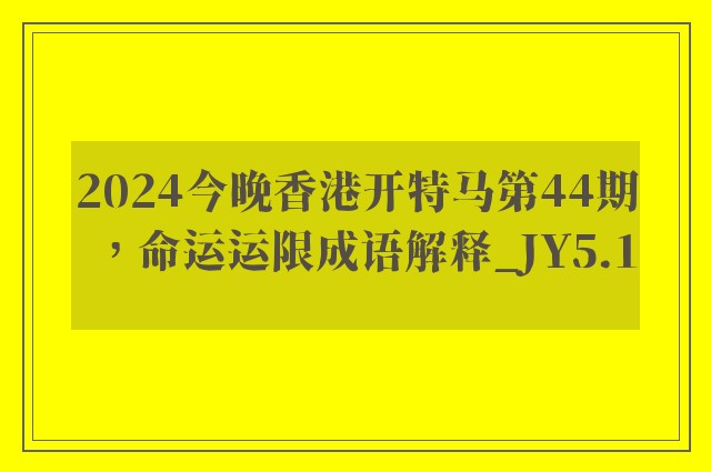 2024今晚香港开特马第44期，命运运限成语解释_jy5.1
