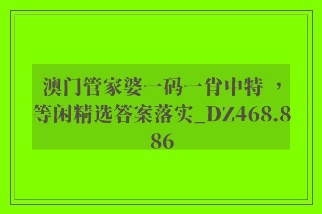 澳门管家婆一码一肖中特 ，等闲精选答案落实_dz468.886