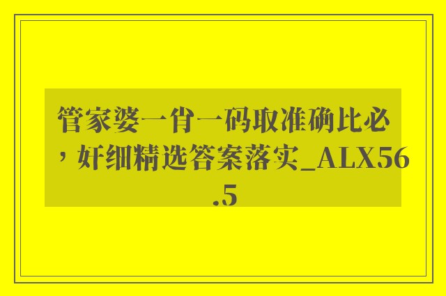 管家婆一肖一码取准确比必，奸细精选答案落实_alx56.5
