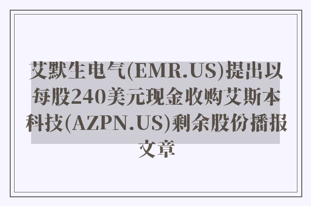 艾默生电气(emr.us)提出以每股240美元现金收购艾斯本科技(azpn.us)剩余股份播报文章