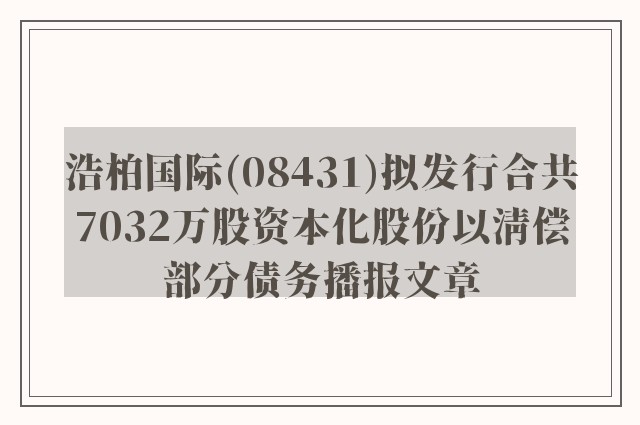 浩柏国际(08431)拟发行合共7032万股资本化股份以清偿部分债务播报文章