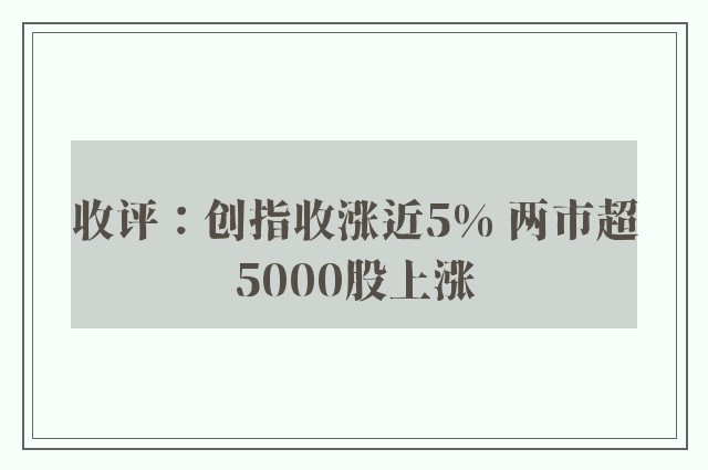 收评：创指收涨近5% 两市超5000股上涨
