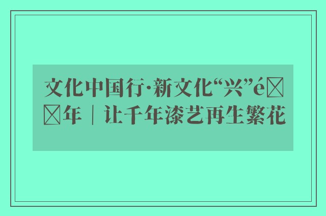 文化中国行·新文化“兴”青年｜让千年漆艺再生繁花