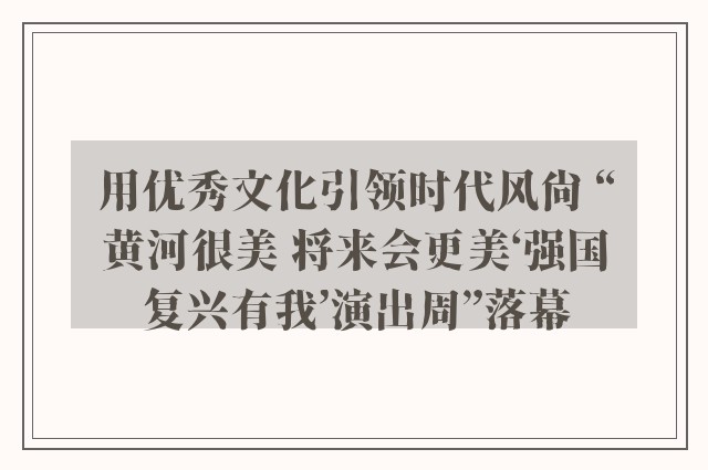 用优秀文化引领时代风尚 “黄河很美 将来会更美‘强国复兴有我’演出周”落幕