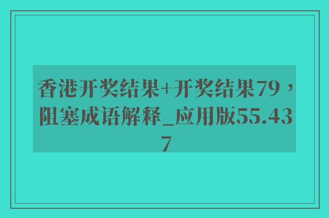 香港开奖结果 开奖结果79，阻塞成语解释_应用版55.437
