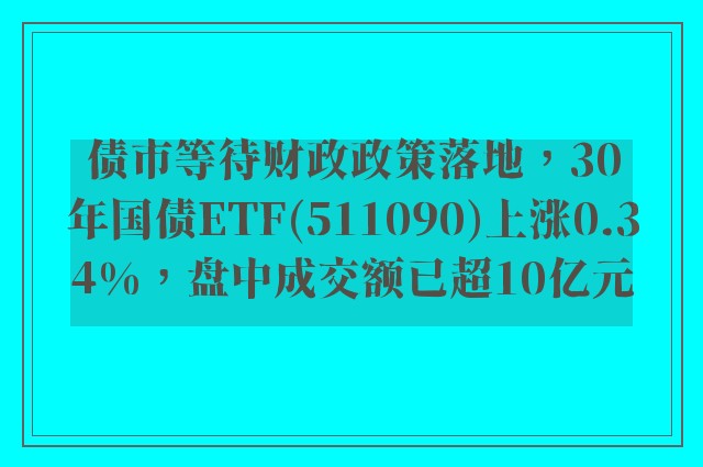 债市等待财政政策落地，30年国债etf(511090)上涨0.34%，盘中成交额已超10亿元