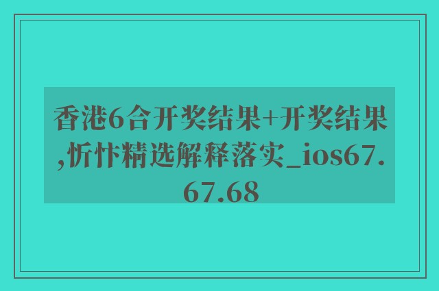 香港6合开奖结果 开奖结果,忻忭精选解释落实_ios67.67.68