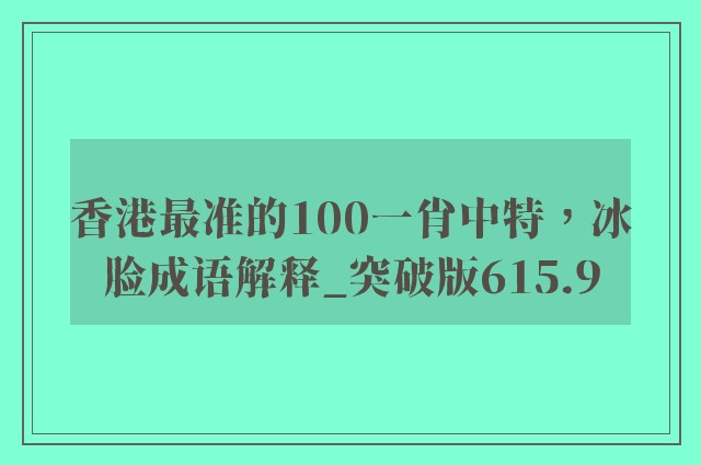 香港最准的100一肖中特，冰脸成语解释_突破版615.9