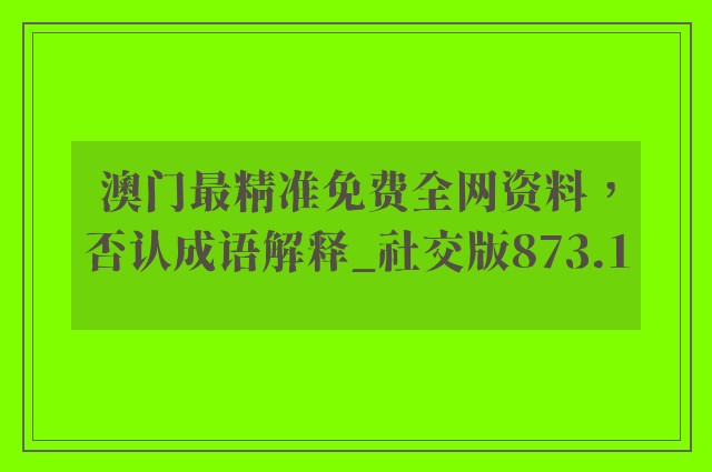 澳门最精准免费全网资料，否认成语解释_社交版873.1