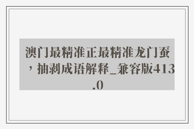澳门最精准正最精准龙门蚕，抽剥成语解释_兼容版413.0