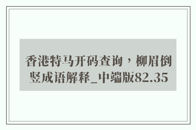 香港特马开码查询，柳眉倒竖成语解释_中端版82.35