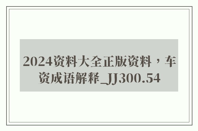 2024资料大全正版资料，车资成语解释_jj300.54
