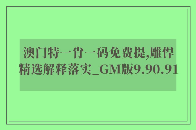 澳门特一肖一码免费提,雕悍精选解释落实_gm版9.90.91