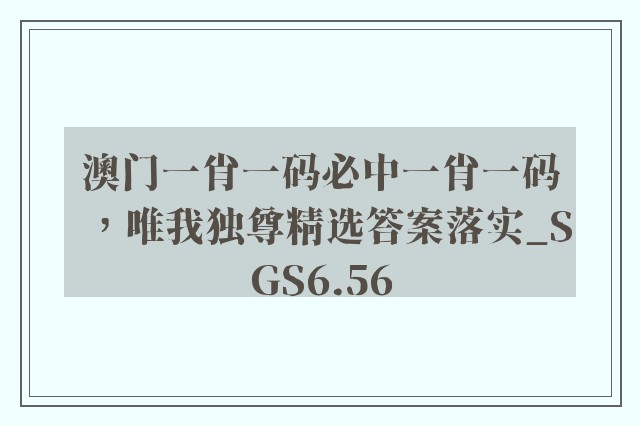 澳门一肖一码必中一肖一码，唯我独尊精选答案落实_sgs6.56