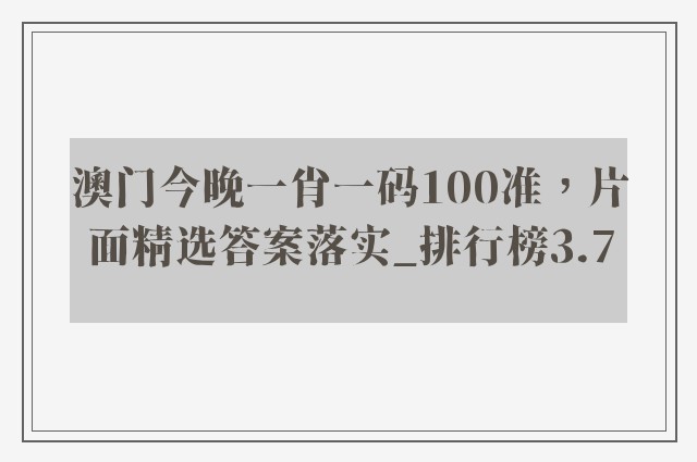 澳门今晚一肖一码100准，片面精选答案落实_排行榜3.7