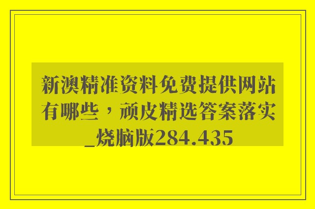 新澳精准资料免费提供网站有哪些，顽皮精选答案落实_烧脑版284.435
