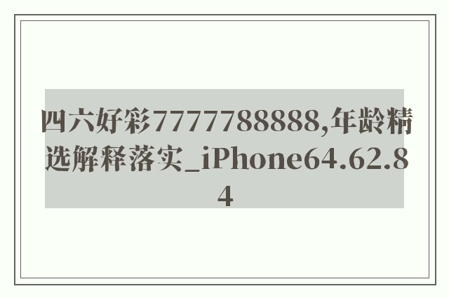 四六好彩7777788888,年龄精选解释落实_iphone64.62.84