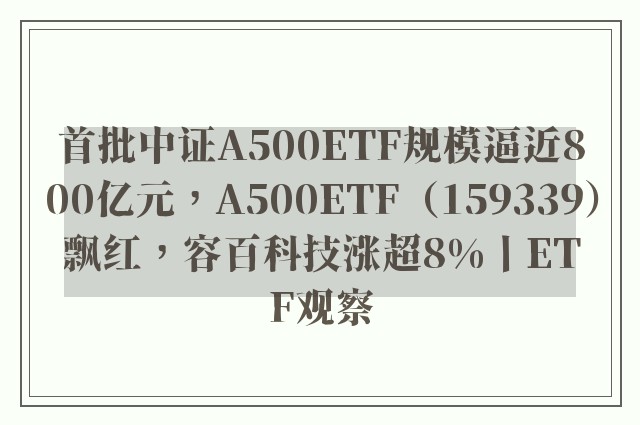 首批中证a500etf规模逼近800亿元，a500etf（159339）飘红，容百科技涨超8%丨etf观察