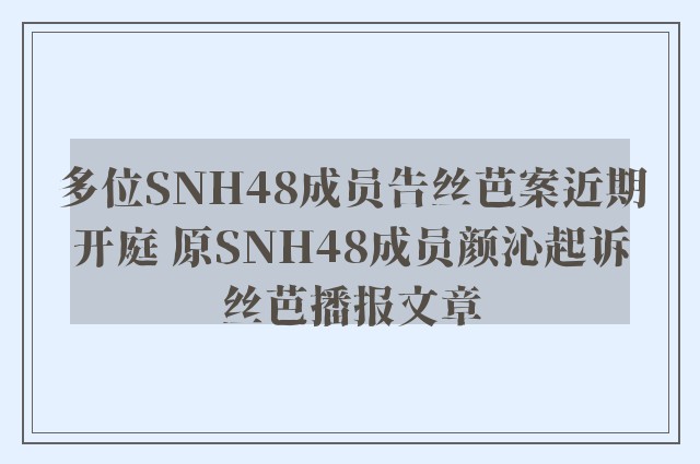 多位snh48成员告丝芭案近期开庭 原snh48成员颜沁起诉丝芭播报文章