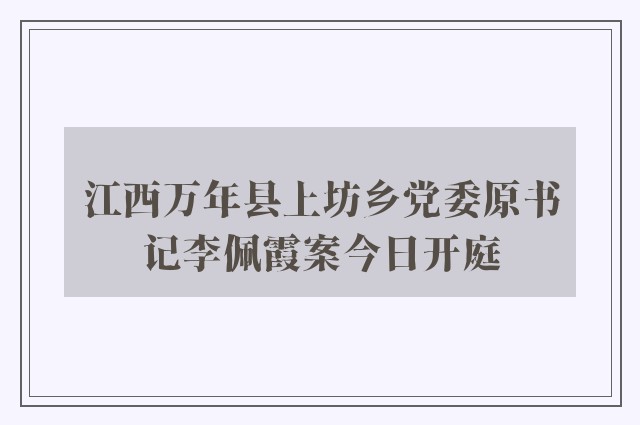 江西万年县上坊乡党委原书记李佩霞案今日开庭