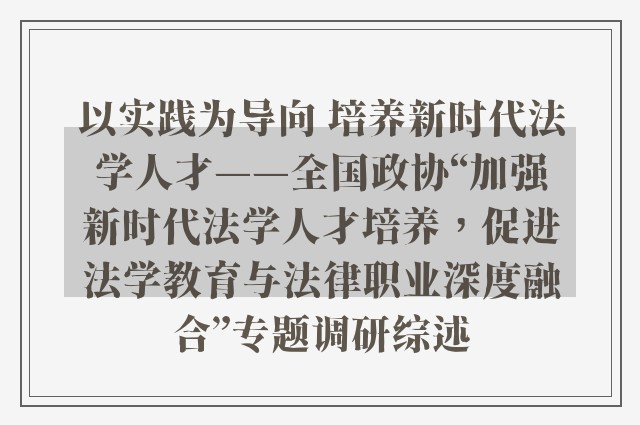 以实践为导向 培养新时代法学人才——全国政协“加强新时代法学人才培养，促进法学教育与法律职业深度融合”专题调研综述