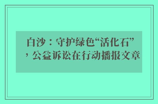 白沙：守护绿色“活化石”，公益诉讼在行动播报文章